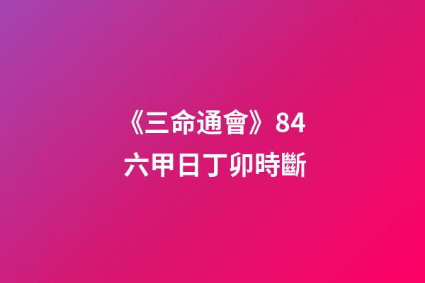 《三命通會》8.4 六甲日丁卯時斷